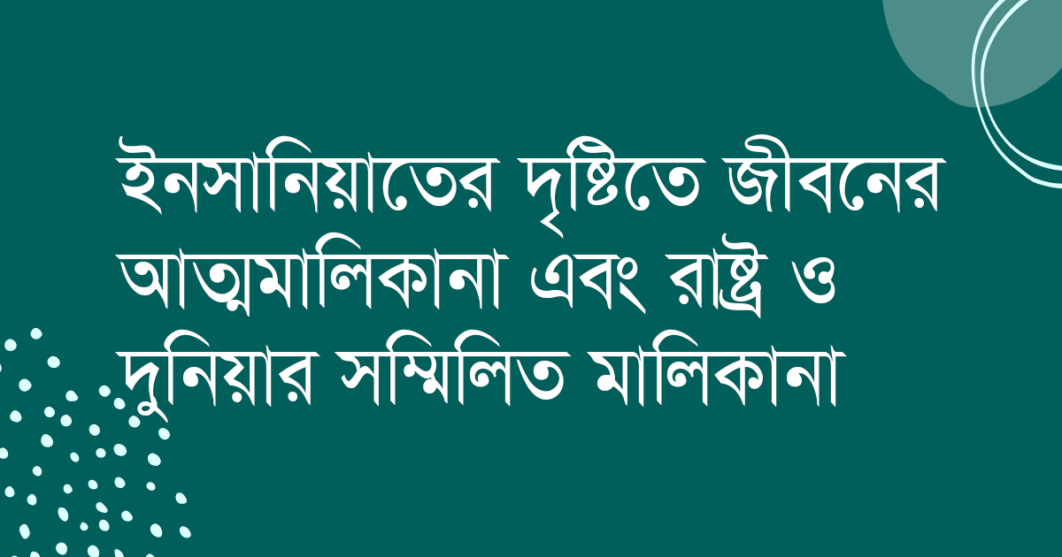 ইনসানিয়াতের দৃষ্টিতে জীবনের আত্মমালিকানা এবং রাষ্ট্র ও দুনিয়ার সম্মিলিত মালিকানা