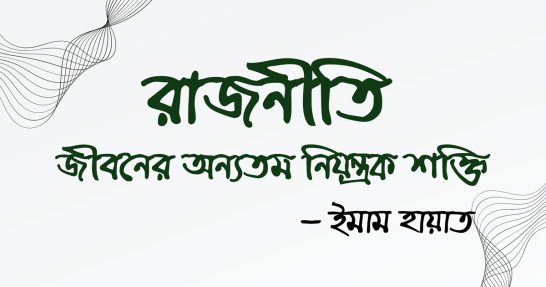 রাজনীতি জীবনের অন্যতম নিয়ন্ত্রক শক্তি – ইমাম হায়াত