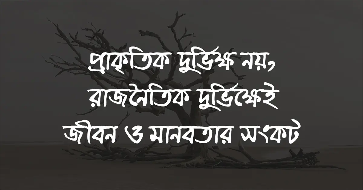 প্রাকৃতিক দুর্ভিক্ষ নয়, রাজনৈতিক দুর্ভিক্ষেই জীবন ও মানবতার সংকট