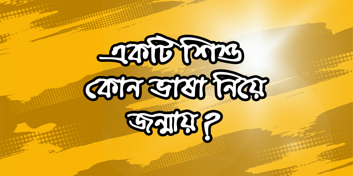 কোন শিশুই একক কোন ভাষা নিয়ে জন্মগ্রহণ করেনা, জন্মগতভাবে সব শিশুর ভাষা'ই ওঁয়া ওঁয়া।