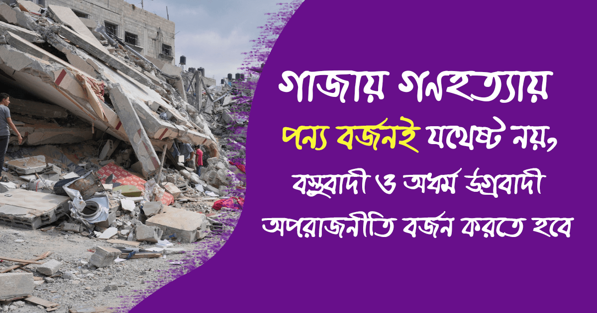 গাজায় গণহত্যায় পন্য বর্জনই যথেষ্ট নয়, বস্তুবাদী ও অধর্ম উগ্রবাদী অপরাজনীতি বর্জন করতে হবে